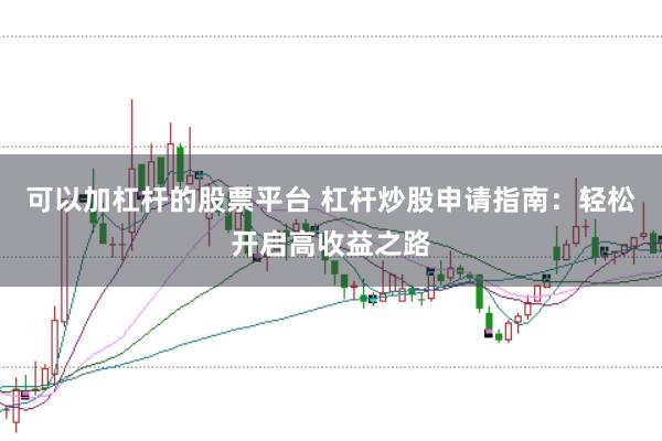 可以加杠杆的股票平台 杠杆炒股申请指南：轻松开启高收益之路