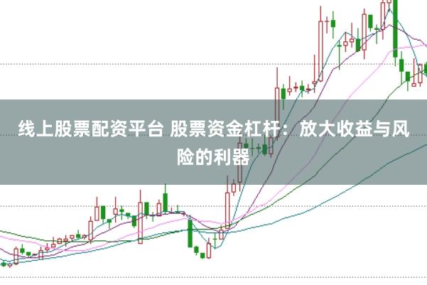 线上股票配资平台 股票资金杠杆：放大收益与风险的利器