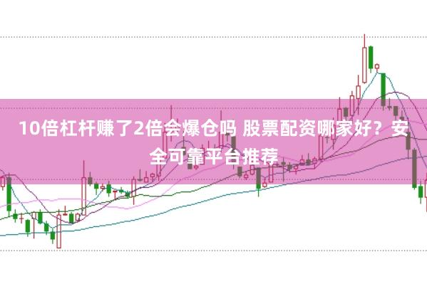 10倍杠杆赚了2倍会爆仓吗 股票配资哪家好？安全可靠平台推荐