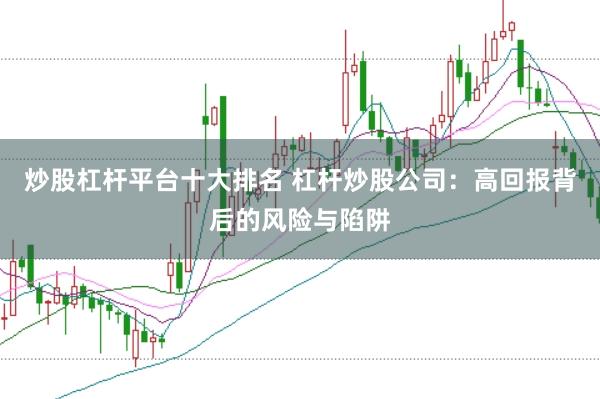 炒股杠杆平台十大排名 杠杆炒股公司：高回报背后的风险与陷阱