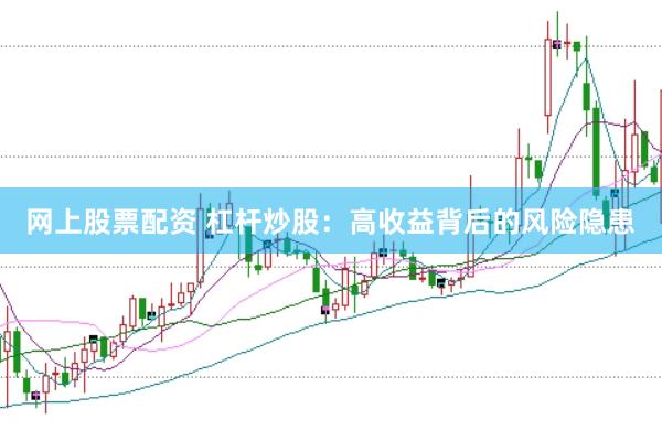 网上股票配资 杠杆炒股：高收益背后的风险隐患
