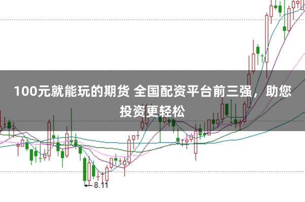100元就能玩的期货 全国配资平台前三强，助您投资更轻松