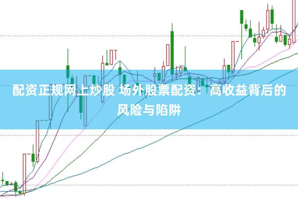 配资正规网上炒股 场外股票配资：高收益背后的风险与陷阱
