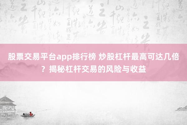 股票交易平台app排行榜 炒股杠杆最高可达几倍？揭秘杠杆交易的风险与收益