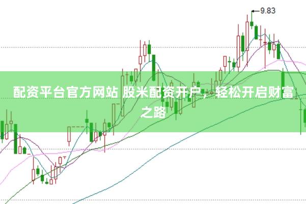 配资平台官方网站 股米配资开户，轻松开启财富之路