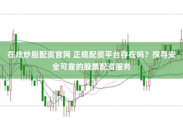 在线炒股配资官网 正规配资平台存在吗？探寻安全可靠的股票配资服务
