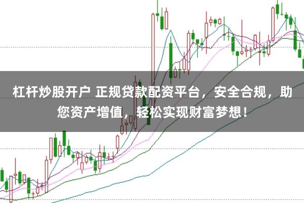杠杆炒股开户 正规贷款配资平台，安全合规，助您资产增值，轻松实现财富梦想！