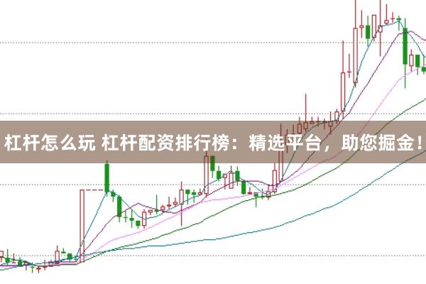 杠杆怎么玩 杠杆配资排行榜：精选平台，助您掘金！