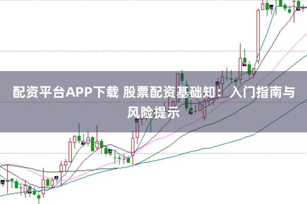 配资平台APP下载 股票配资基础知：入门指南与风险提示