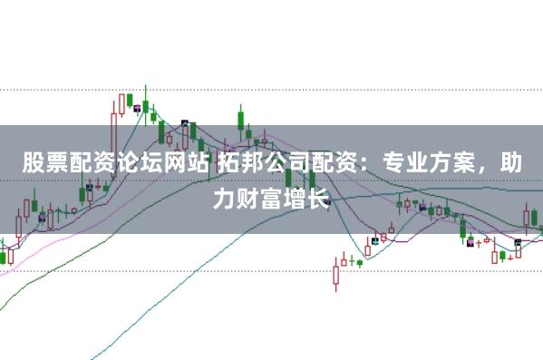 股票配资论坛网站 拓邦公司配资：专业方案，助力财富增长