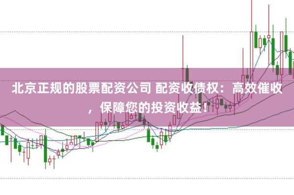 北京正规的股票配资公司 配资收债权：高效催收，保障您的投资收益！