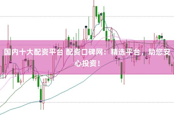国内十大配资平台 配资口碑网：精选平台，助您安心投资！