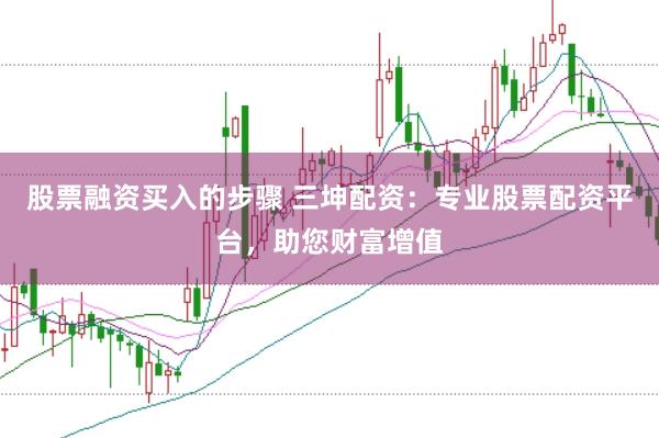股票融资买入的步骤 三坤配资：专业股票配资平台，助您财富增值