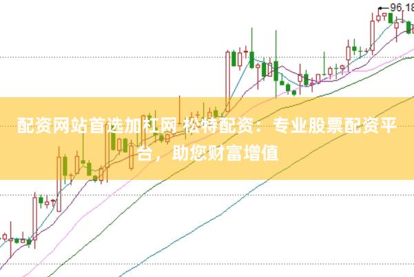 配资网站首选加杠网 松特配资：专业股票配资平台，助您财富增值