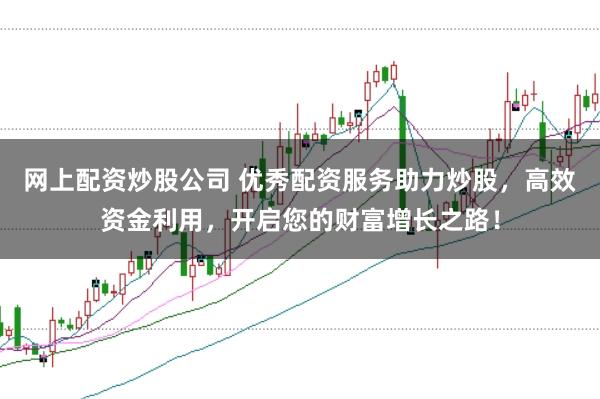 网上配资炒股公司 优秀配资服务助力炒股，高效资金利用，开启您的财富增长之路！