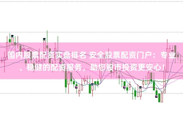 国内股票配资实盘排名 安全股票配资门户：专业、稳健的配资服务，助您股市投资更安心！