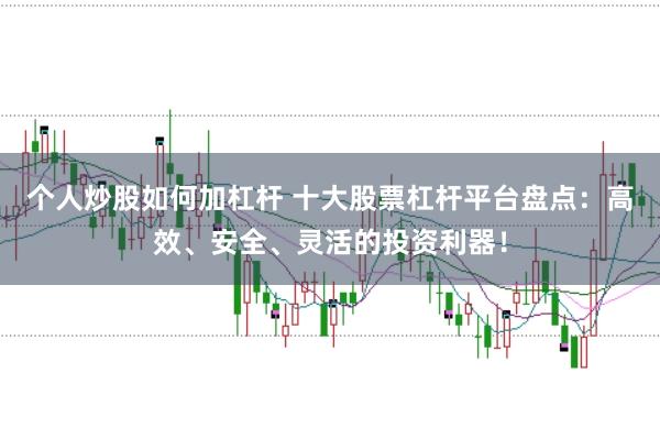 个人炒股如何加杠杆 十大股票杠杆平台盘点：高效、安全、灵活的投资利器！