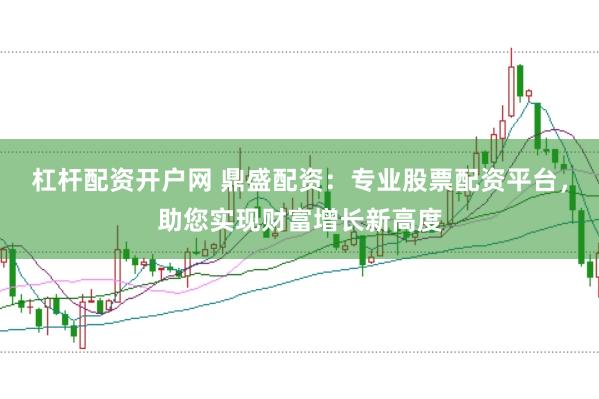 杠杆配资开户网 鼎盛配资：专业股票配资平台，助您实现财富增长新高度