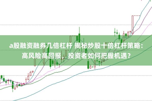 a股融资融券几倍杠杆 揭秘炒股十倍杠杆策略：高风险高回报，投资者如何把握机遇？