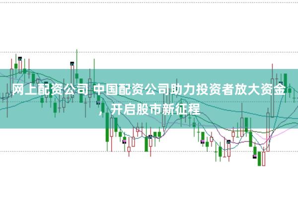 网上配资公司 中国配资公司助力投资者放大资金，开启股市新征程