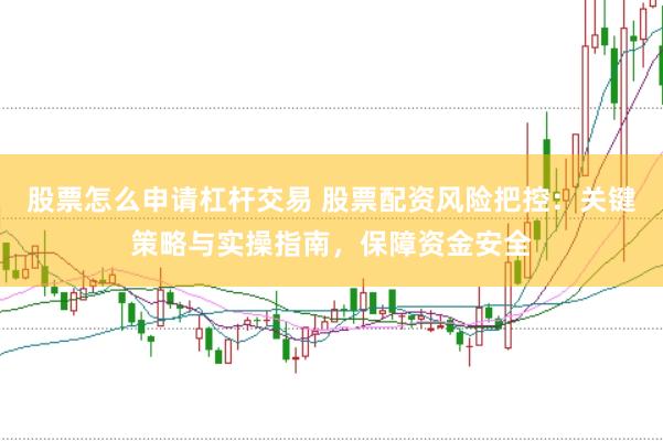 股票怎么申请杠杆交易 股票配资风险把控：关键策略与实操指南，保障资金安全