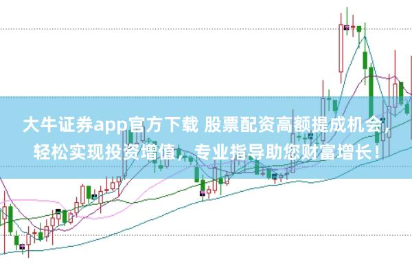 大牛证券app官方下载 股票配资高额提成机会，轻松实现投资增值，专业指导助您财富增长！