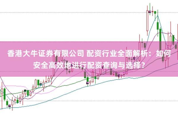 香港大牛证券有限公司 配资行业全面解析：如何安全高效地进行配资查询与选择？