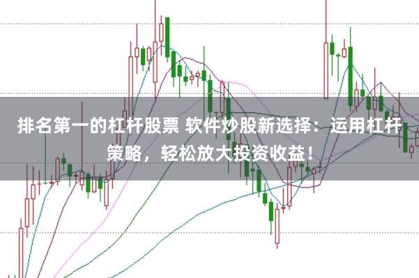排名第一的杠杆股票 软件炒股新选择：运用杠杆策略，轻松放大投资收益！