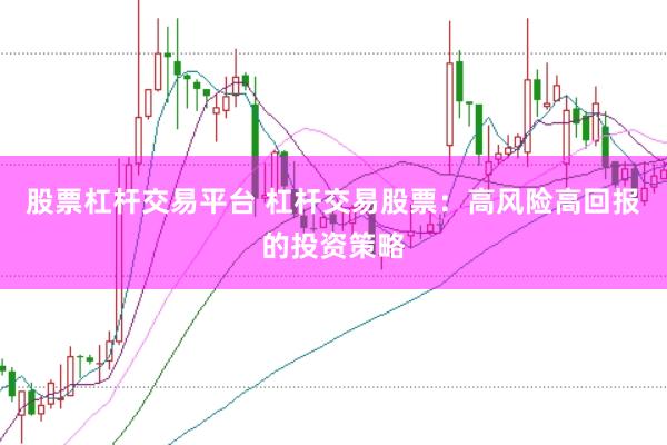 股票杠杆交易平台 杠杆交易股票：高风险高回报的投资策略