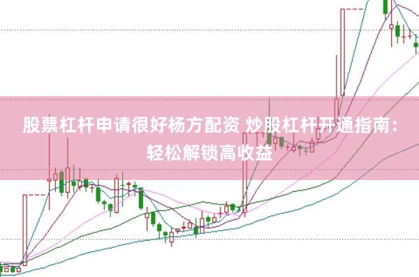 股票杠杆申请很好杨方配资 炒股杠杆开通指南：轻松解锁高收益