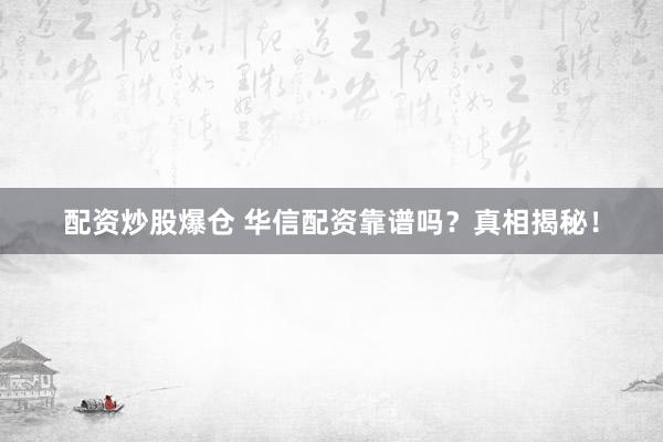 配资炒股爆仓 华信配资靠谱吗？真相揭秘！