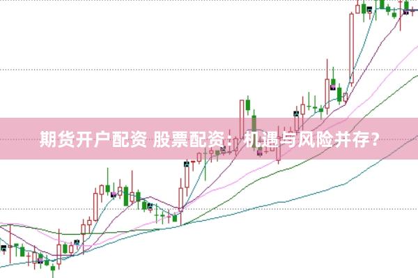 期货开户配资 股票配资：机遇与风险并存？