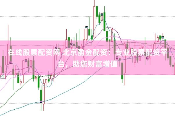 在线股票配资网 北京盈金配资：专业股票配资平台，助您财富增值