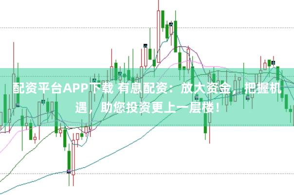 配资平台APP下载 有息配资：放大资金，把握机遇，助您投资更上一层楼！