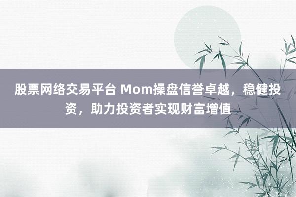 股票网络交易平台 Mom操盘信誉卓越，稳健投资，助力投资者实现财富增值