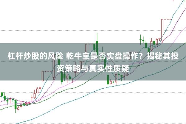杠杆炒股的风险 乾牛宝是否实盘操作？揭秘其投资策略与真实性质疑