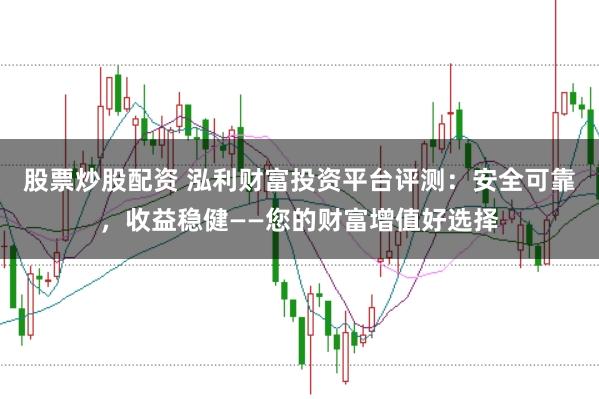 股票炒股配资 泓利财富投资平台评测：安全可靠，收益稳健——您的财富增值好选择