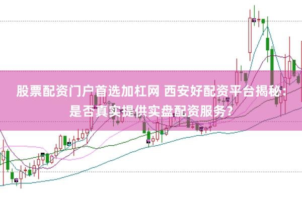 股票配资门户首选加杠网 西安好配资平台揭秘：是否真实提供实盘配资服务？