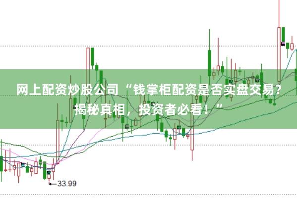 网上配资炒股公司 “钱掌柜配资是否实盘交易？揭秘真相，投资者必看！”