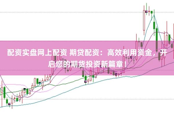 配资实盘网上配资 期贷配资：高效利用资金，开启您的期货投资新篇章！