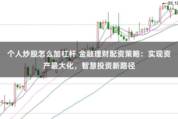 个人炒股怎么加杠杆 金融理财配资策略：实现资产最大化，智慧投资新路径