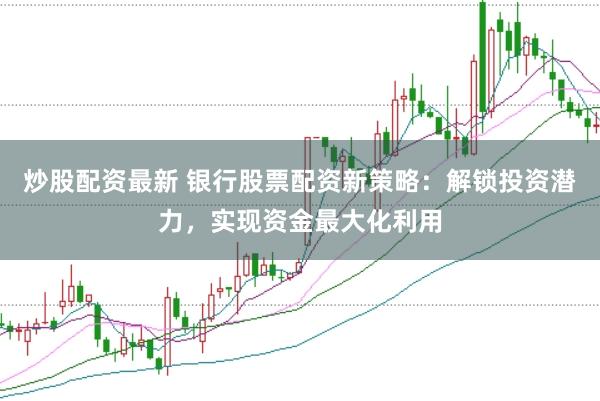 炒股配资最新 银行股票配资新策略：解锁投资潜力，实现资金最大化利用