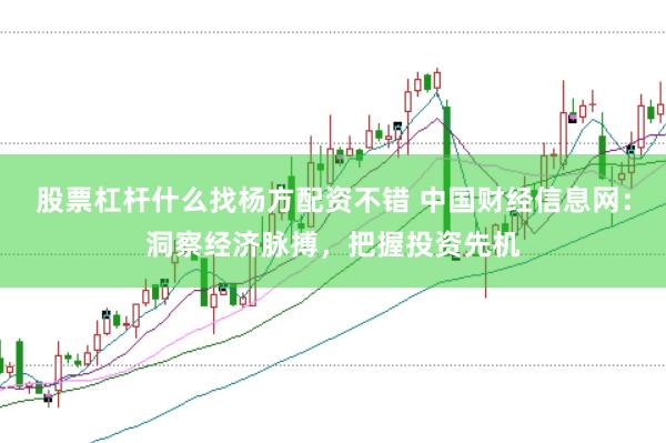 股票杠杆什么找杨方配资不错 中国财经信息网：洞察经济脉搏，把握投资先机