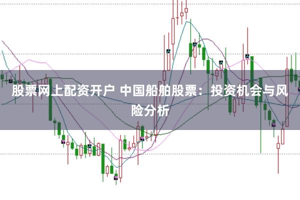 股票网上配资开户 中国船舶股票：投资机会与风险分析