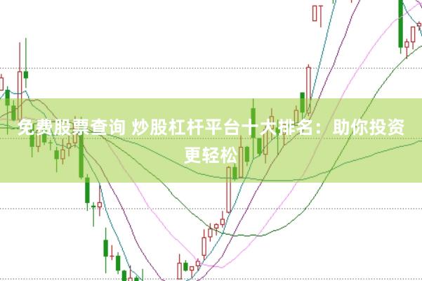 免费股票查询 炒股杠杆平台十大排名：助你投资更轻松