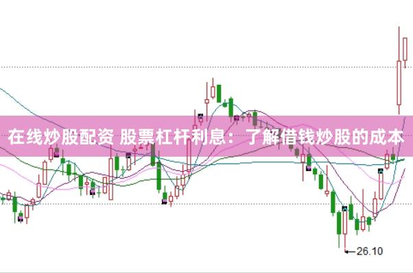 在线炒股配资 股票杠杆利息：了解借钱炒股的成本
