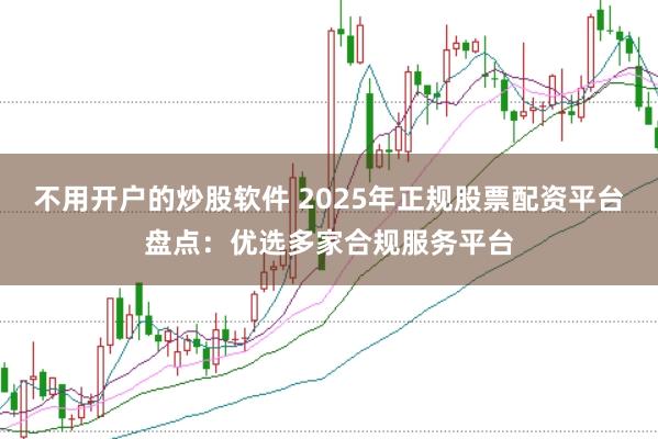 不用开户的炒股软件 2025年正规股票配资平台盘点：优选多家合规服务平台