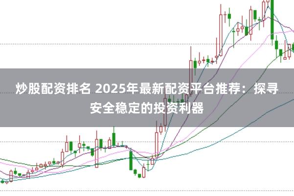 炒股配资排名 2025年最新配资平台推荐：探寻安全稳定的投资利器