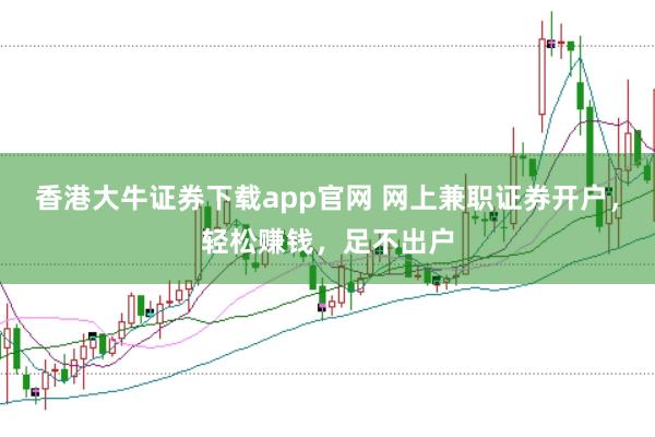 香港大牛证券下载app官网 网上兼职证券开户，轻松赚钱，足不出户