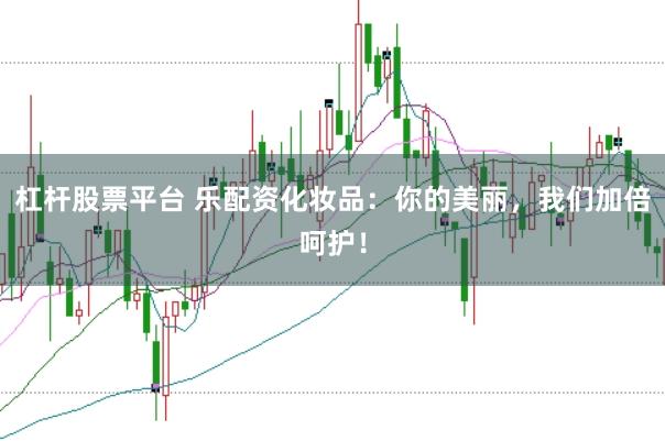 杠杆股票平台 乐配资化妆品：你的美丽，我们加倍呵护！